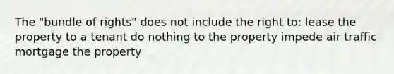 The "bundle of rights" does not include the right to: lease the property to a tenant do nothing to the property impede air traffic mortgage the property