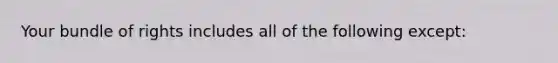 Your bundle of rights includes all of the following except: