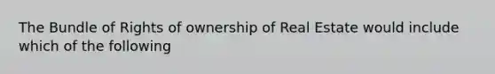 The Bundle of Rights of ownership of Real Estate would include which of the following