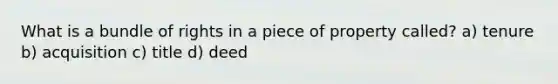 What is a bundle of rights in a piece of property called? a) tenure b) acquisition c) title d) deed