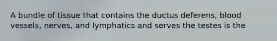 A bundle of tissue that contains the ductus deferens, <a href='https://www.questionai.com/knowledge/kZJ3mNKN7P-blood-vessels' class='anchor-knowledge'>blood vessels</a>, nerves, and lymphatics and serves the testes is the