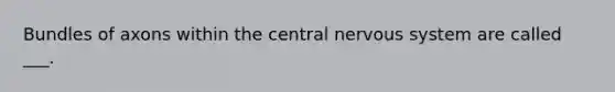 Bundles of axons within the central nervous system are called ___.