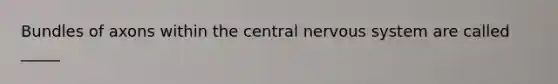 Bundles of axons within the central nervous system are called _____