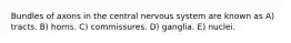 Bundles of axons in the central nervous system are known as A) tracts. B) horns. C) commissures. D) ganglia. E) nuclei.