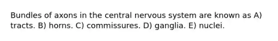 Bundles of axons in the central nervous system are known as A) tracts. B) horns. C) commissures. D) ganglia. E) nuclei.