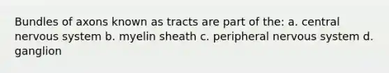 Bundles of axons known as tracts are part of the: a. central nervous system b. myelin sheath c. peripheral nervous system d. ganglion