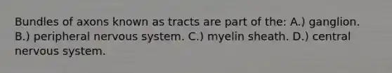 Bundles of axons known as tracts are part of the: A.) ganglion. B.) peripheral nervous system. C.) myelin sheath. D.) central nervous system.