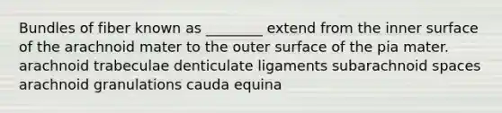 Bundles of fiber known as ________ extend from the inner surface of the arachnoid mater to the outer surface of the pia mater. arachnoid trabeculae denticulate ligaments subarachnoid spaces arachnoid granulations cauda equina