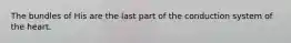The bundles of His are the last part of the conduction system of the heart.