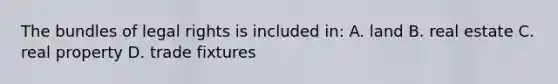 The bundles of legal rights is included in: A. land B. real estate C. real property D. trade fixtures