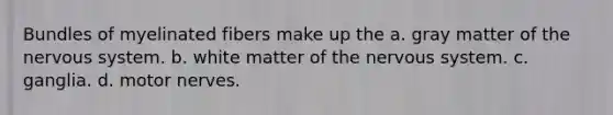 Bundles of myelinated fibers make up the a. gray matter of the nervous system. b. white matter of the nervous system. c. ganglia. d. motor nerves.