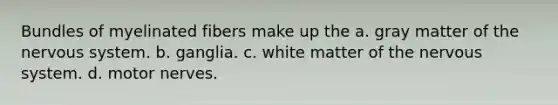 Bundles of myelinated fibers make up the a. gray matter of the nervous system. b. ganglia. c. white matter of the nervous system. d. motor nerves.