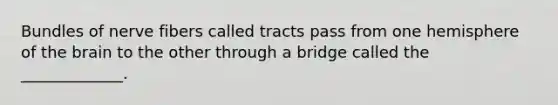 Bundles of nerve fibers called tracts pass from one hemisphere of the brain to the other through a bridge called the _____________.