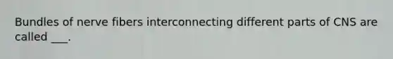 Bundles of nerve fibers interconnecting different parts of CNS are called ___.