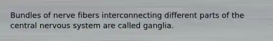 Bundles of nerve fibers interconnecting different parts of the central <a href='https://www.questionai.com/knowledge/kThdVqrsqy-nervous-system' class='anchor-knowledge'>nervous system</a> are called ganglia.