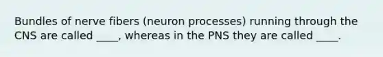 Bundles of nerve fibers (neuron processes) running through the CNS are called ____, whereas in the PNS they are called ____.