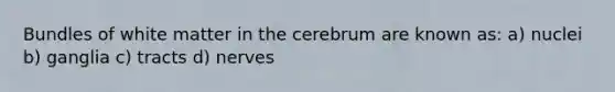 Bundles of white matter in the cerebrum are known as: a) nuclei b) ganglia c) tracts d) nerves