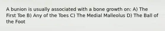 A bunion is usually associated with a bone growth on: A) The First Toe B) Any of the Toes C) The Medial Malleolus D) The Ball of the Foot