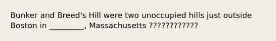 Bunker and Breed's Hill were two unoccupied hills just outside Boston in _________, Massachusetts ????????????