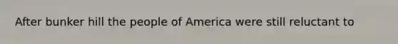 After bunker hill the people of America were still reluctant to