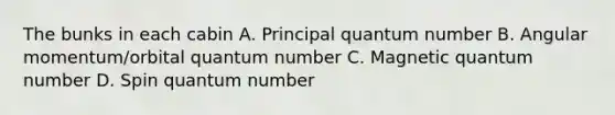 The bunks in each cabin A. Principal quantum number B. Angular momentum/orbital quantum number C. Magnetic quantum number D. Spin quantum number