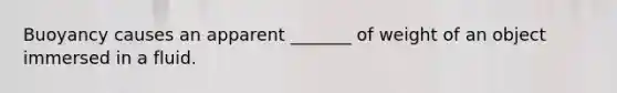 Buoyancy causes an apparent _______ of weight of an object immersed in a fluid.
