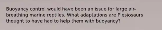 Buoyancy control would have been an issue for large air-breathing marine reptiles. What adaptations are Plesiosaurs thought to have had to help them with buoyancy?