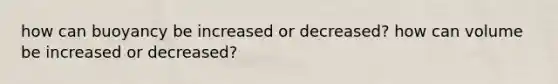 how can buoyancy be increased or decreased? how can volume be increased or decreased?