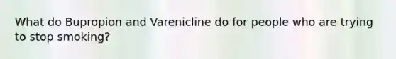 What do Bupropion and Varenicline do for people who are trying to stop smoking?