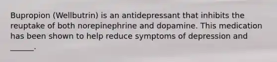 Bupropion (Wellbutrin) is an antidepressant that inhibits the reuptake of both norepinephrine and dopamine. This medication has been shown to help reduce symptoms of depression and ______.