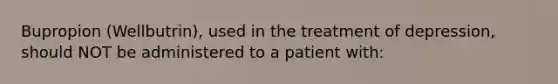 Bupropion (Wellbutrin), used in the treatment of depression, should NOT be administered to a patient with: