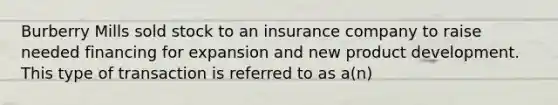 Burberry Mills sold stock to an insurance company to raise needed financing for expansion and new product development. This type of transaction is referred to as a(n)