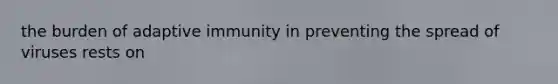 the burden of adaptive immunity in preventing the spread of viruses rests on