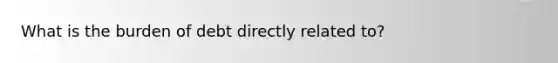 What is the burden of debt directly related to?