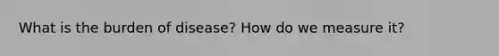 What is the burden of disease? How do we measure it?