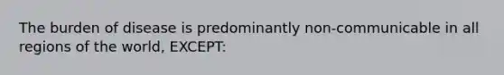 The burden of disease is predominantly non-communicable in all regions of the world, EXCEPT: