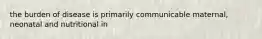 the burden of disease is primarily communicable maternal, neonatal and nutritional in