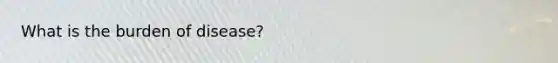 What is the burden of disease?