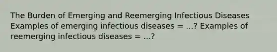 The Burden of Emerging and Reemerging Infectious Diseases Examples of emerging infectious diseases = ...? Examples of reemerging infectious diseases = ...?