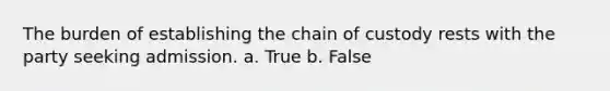 The burden of establishing the chain of custody rests with the party seeking admission. a. True b. False