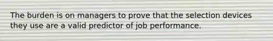 The burden is on managers to prove that the selection devices they use are a valid predictor of job performance.