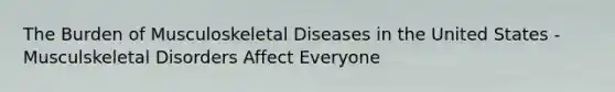 The Burden of Musculoskeletal Diseases in the United States -Musculskeletal Disorders Affect Everyone