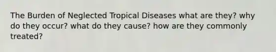 The Burden of Neglected Tropical Diseases what are they? why do they occur? what do they cause? how are they commonly treated?