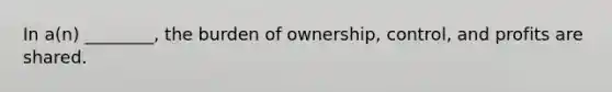 In a(n) ________, the burden of ownership, control, and profits are shared.