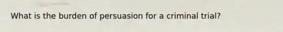 What is the burden of persuasion for a criminal trial?