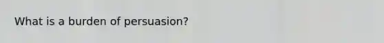 What is a burden of persuasion?