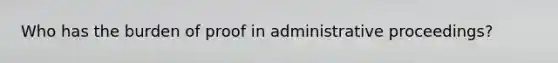 Who has the burden of proof in administrative proceedings?