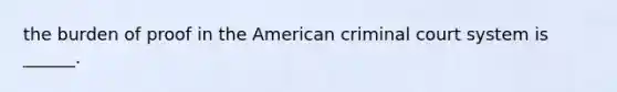 the burden of proof in the American criminal court system is ______.