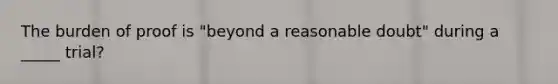 The burden of proof is "beyond a reasonable doubt" during a _____ trial?