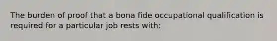 The burden of proof that a bona fide occupational qualification is required for a particular job rests with: